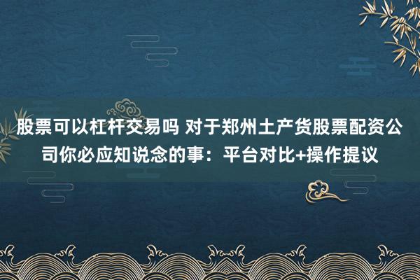 股票可以杠杆交易吗 对于郑州土产货股票配资公司你必应知说念的事：平台对比+操作提议