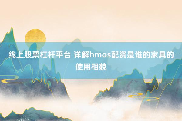 线上股票杠杆平台 详解hmos配资是谁的家具的使用相貌