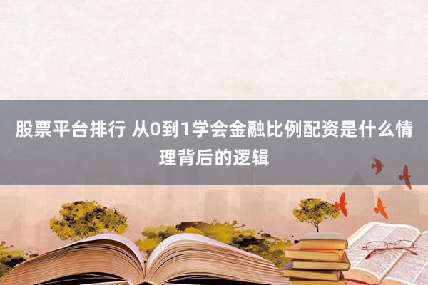 股票平台排行 从0到1学会金融比例配资是什么情理背后的逻辑