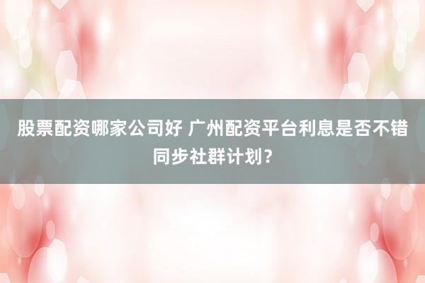 股票配资哪家公司好 广州配资平台利息是否不错同步社群计划？