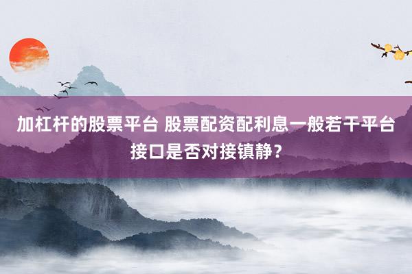 加杠杆的股票平台 股票配资配利息一般若干平台接口是否对接镇静？