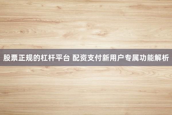 股票正规的杠杆平台 配资支付新用户专属功能解析