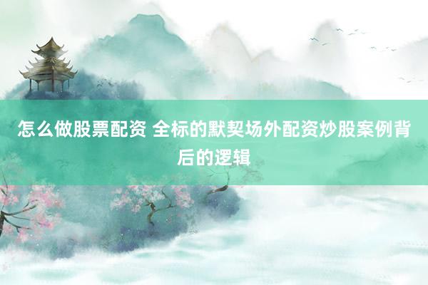 怎么做股票配资 全标的默契场外配资炒股案例背后的逻辑