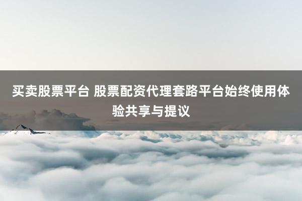 买卖股票平台 股票配资代理套路平台始终使用体验共享与提议