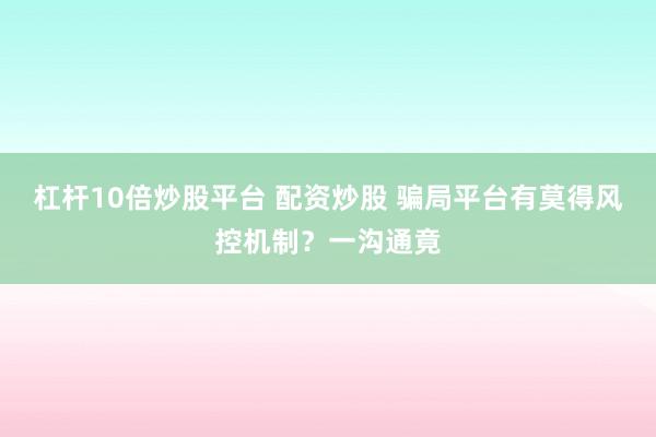 杠杆10倍炒股平台 配资炒股 骗局平台有莫得风控机制?一沟通竟