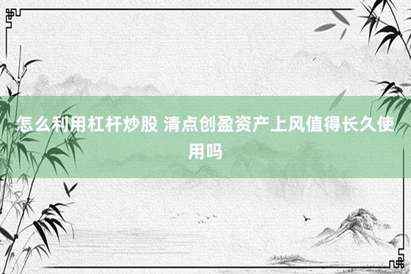 怎么利用杠杆炒股 清点创盈资产上风值得长久使用吗