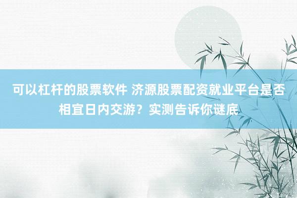 可以杠杆的股票软件 济源股票配资就业平台是否相宜日内交游?实测告诉你谜底