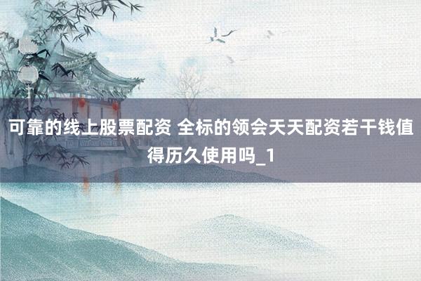 可靠的线上股票配资 全标的领会天天配资若干钱值得历久使用吗_1