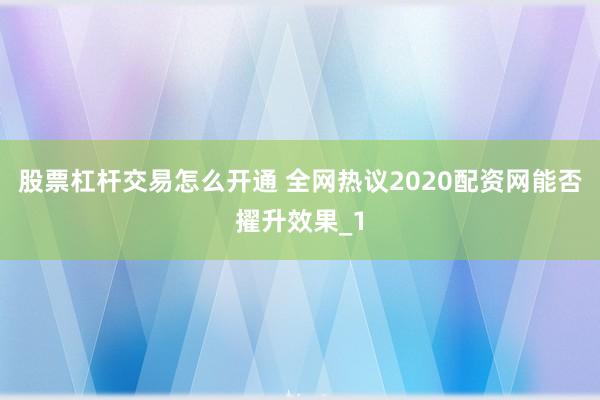 股票杠杆交易怎么开通 全网热议2020配资网能否擢升效果_1