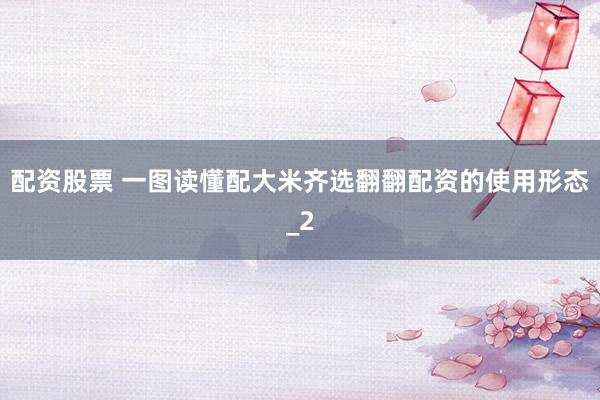 配资股票 一图读懂配大米齐选翻翻配资的使用形态_2