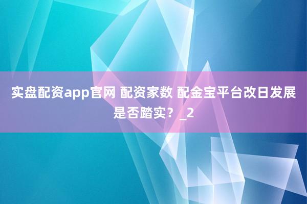 实盘配资app官网 配资家数 配金宝平台改日发展是否踏实？_2