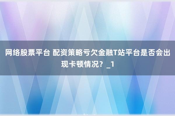 网络股票平台 配资策略亏欠金融T站平台是否会出现卡顿情况？_1