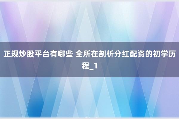 正规炒股平台有哪些 全所在剖析分红配资的初学历程_1