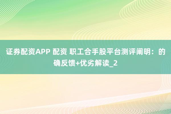 证券配资APP 配资 职工合手股平台测评阐明：的确反馈+优劣解读_2