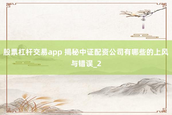 股票杠杆交易app 揭秘中证配资公司有哪些的上风与错误_2