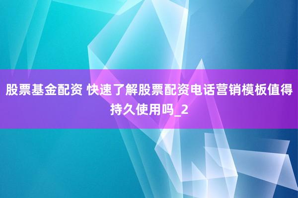 股票基金配资 快速了解股票配资电话营销模板值得持久使用吗_2