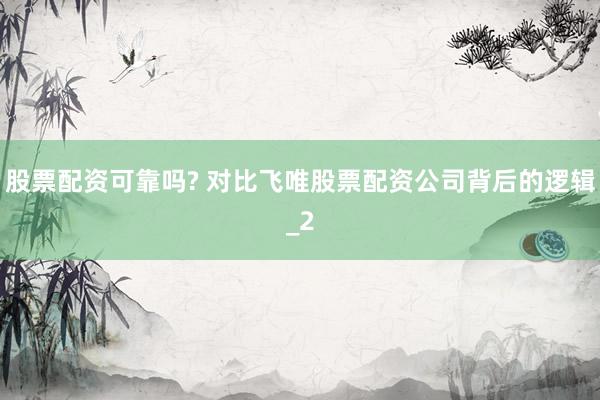 股票配资可靠吗? 对比飞唯股票配资公司背后的逻辑_2