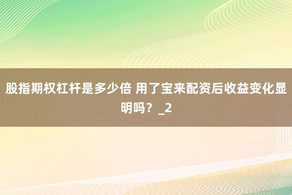 股指期权杠杆是多少倍 用了宝来配资后收益变化显明吗?_2