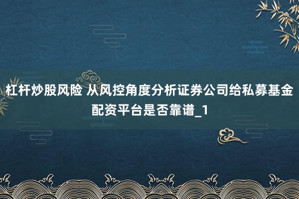 杠杆炒股风险 从风控角度分析证券公司给私募基金配资平台是否靠谱_1