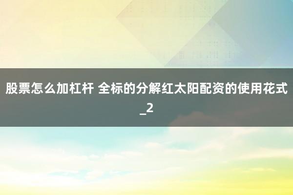股票怎么加杠杆 全标的分解红太阳配资的使用花式_2