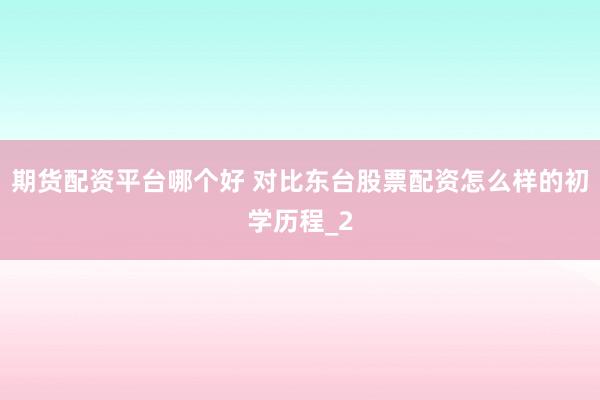 期货配资平台哪个好 对比东台股票配资怎么样的初学历程_2