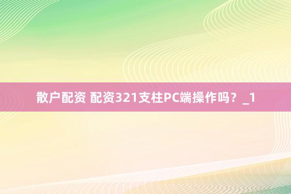 散户配资 配资321支柱PC端操作吗?_1