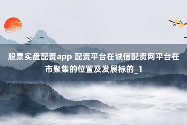 股票实盘配资app 配资平台在诚信配资网平台在市聚集的位置及发展标的_1