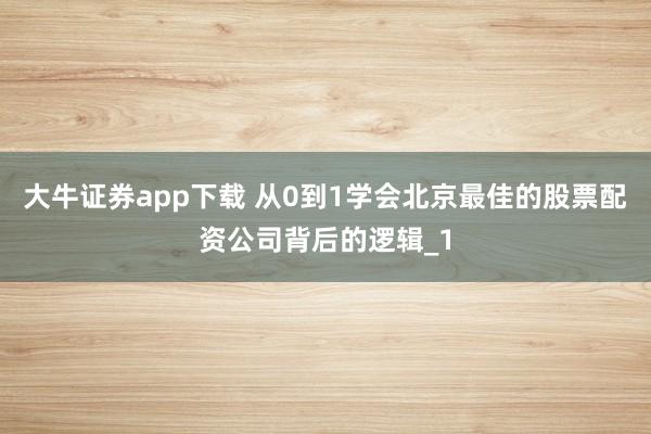 大牛证券app下载 从0到1学会北京最佳的股票配资公司背后的逻辑_1