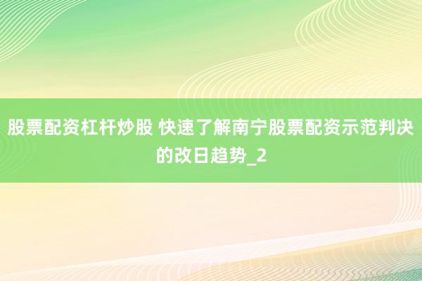 股票配资杠杆炒股 快速了解南宁股票配资示范判决的改日趋势_2