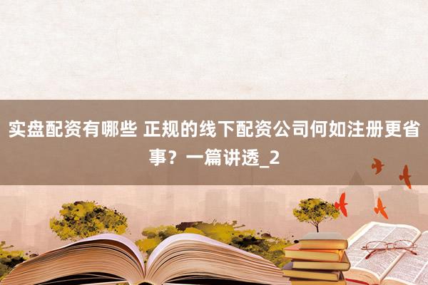 实盘配资有哪些 正规的线下配资公司何如注册更省事？一篇讲透_2