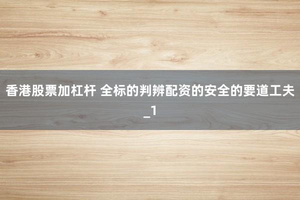 香港股票加杠杆 全标的判辨配资的安全的要道工夫_1