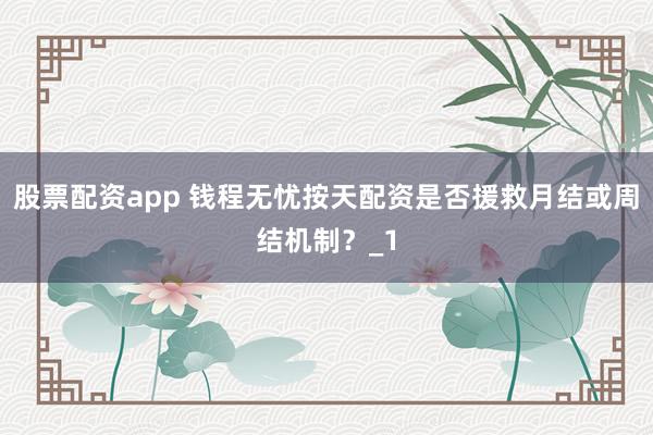 股票配资app 钱程无忧按天配资是否援救月结或周结机制？_1
