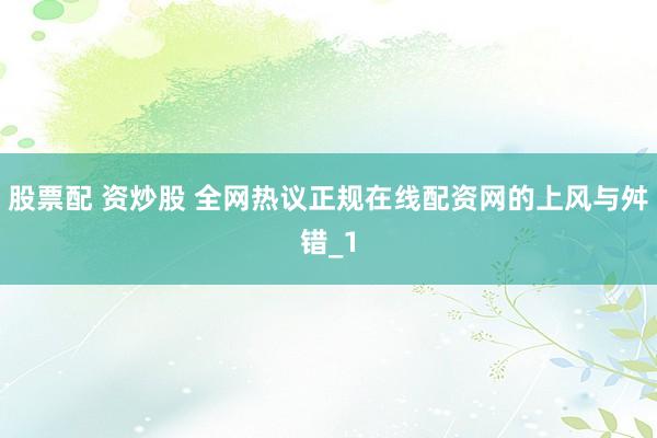 股票配 资炒股 全网热议正规在线配资网的上风与舛错_1