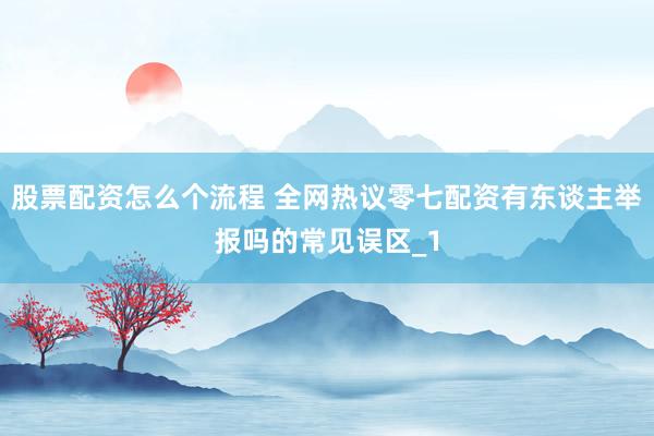 股票配资怎么个流程 全网热议零七配资有东谈主举报吗的常见误区_1
