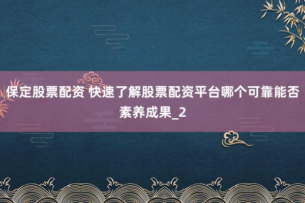 保定股票配资 快速了解股票配资平台哪个可靠能否素养成果_2