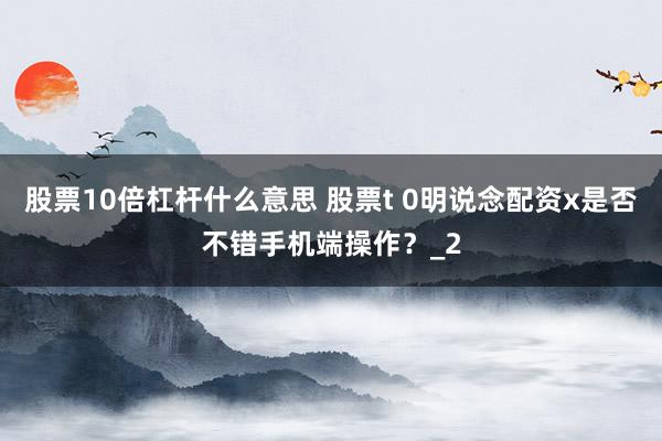 股票10倍杠杆什么意思 股票t 0明说念配资x是否不错手机端操作？_2