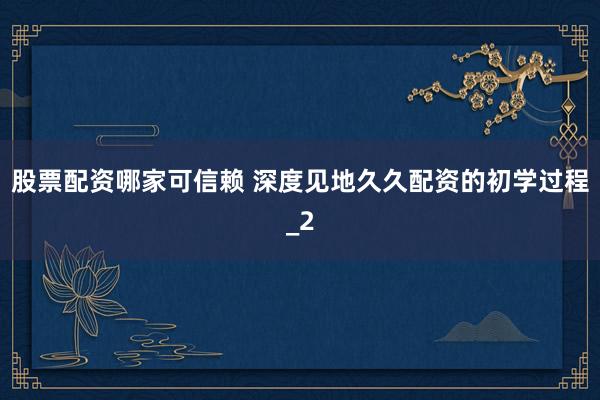 股票配资哪家可信赖 深度见地久久配资的初学过程_2