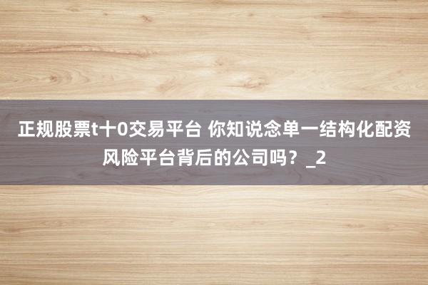 正规股票t十0交易平台 你知说念单一结构化配资风险平台背后的公司吗？_2