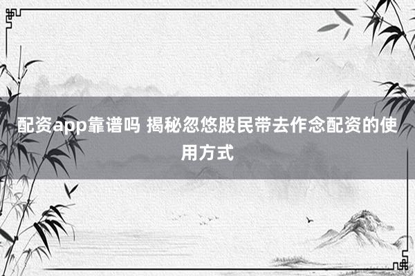 配资app靠谱吗 揭秘忽悠股民带去作念配资的使用方式
